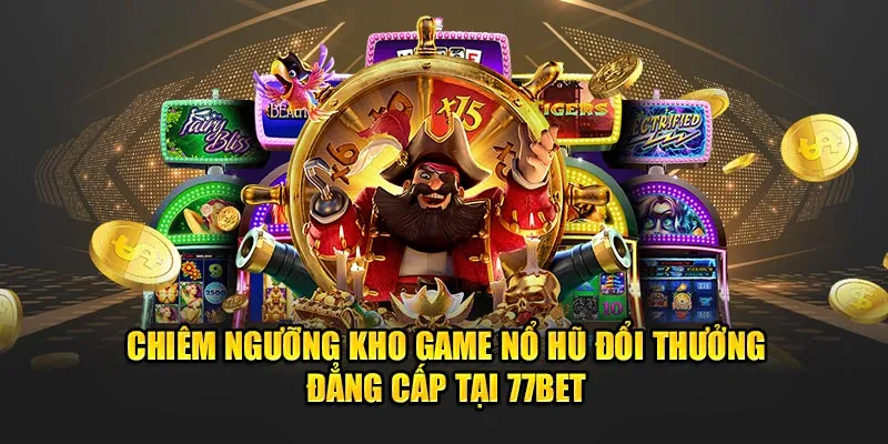 Chiêm ngưỡng kho game nổ hũ đổi thưởng đẳng cấp tại 77Bet