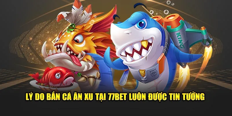 Lý do bắn cá ăn xu tại 77Bet luôn được tin tưởng